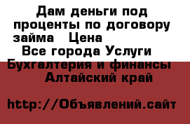 Дам деньги под проценты по договору займа › Цена ­ 1 800 000 - Все города Услуги » Бухгалтерия и финансы   . Алтайский край